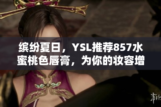 缤纷夏日，YSL推荐857水蜜桃色唇膏，为你的妆容增添自然亮色