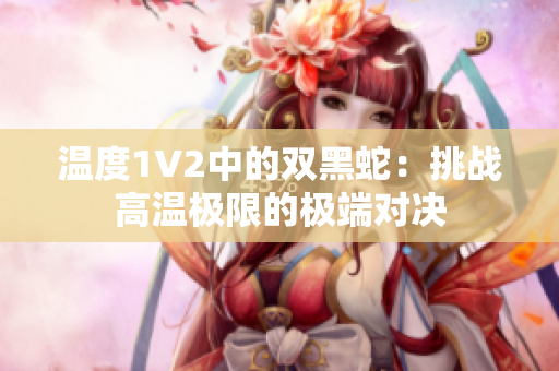 温度1V2中的双黑蛇：挑战高温极限的极端对决