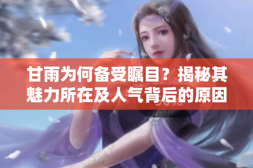 甘雨为何备受瞩目？揭秘其魅力所在及人气背后的原因