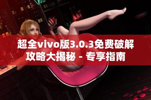 超全vivo版3.0.3免费破解攻略大揭秘 - 专享指南