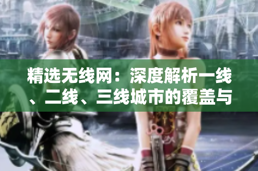 精选无线网：深度解析一线、二线、三线城市的覆盖与发展