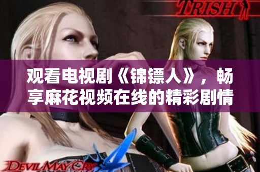 观看电视剧《锦镖人》，畅享麻花视频在线的精彩剧情