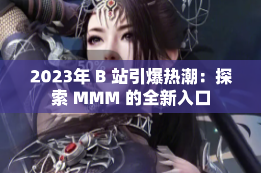 2023年 B 站引爆热潮：探索 MMM 的全新入口