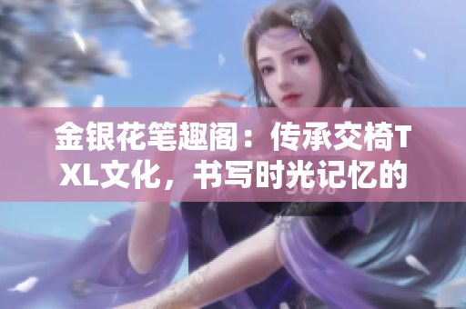 金银花笔趣阁：传承交椅TXL文化，书写时光记忆的精彩篇章