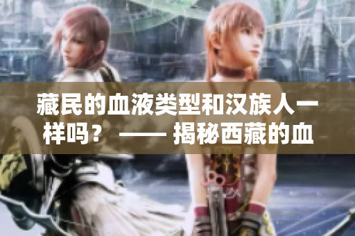 藏民的血液类型和汉族人一样吗？ —— 揭秘西藏的血液类型分布及其文化影响