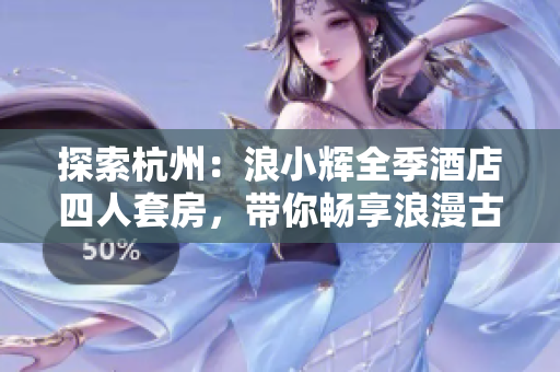 探索杭州：浪小辉全季酒店四人套房，带你畅享浪漫古城之旅