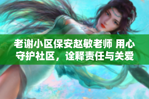 老谢小区保安赵敏老师 用心守护社区，诠释责任与关爱