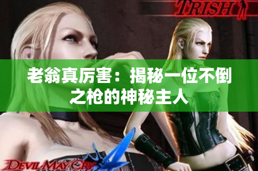 老翁真厉害：揭秘一位不倒之枪的神秘主人
