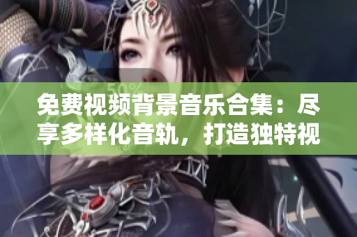 免费视频背景音乐合集：尽享多样化音轨，打造独特视听体验