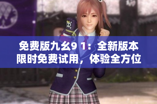 免费版九幺9 1：全新版本限时免费试用，体验全方位功能