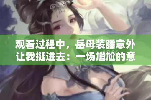 观看过程中，岳母装睡意外让我挺进去：一场尴尬的意外揭示