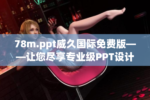 78m.ppt威久国际免费版——让您尽享专业级PPT设计工具的优势