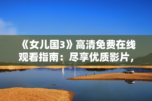 《女儿国3》高清免费在线观看指南：尽享优质影片，畅享免费观影体验