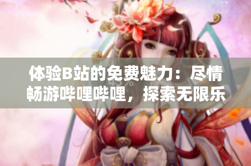 体验B站的免费魅力：尽情畅游哔哩哔哩，探索无限乐趣！