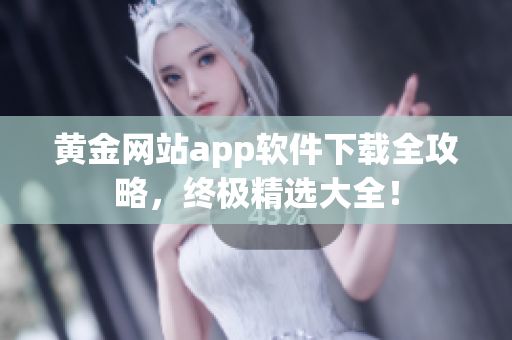 黄金网站app软件下载全攻略，终极精选大全！