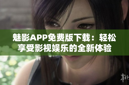 魅影APP免费版下载：轻松享受影视娱乐的全新体验