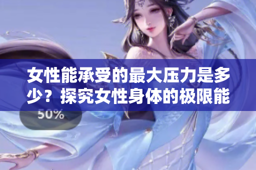 女性能承受的最大压力是多少？探究女性身体的极限能力