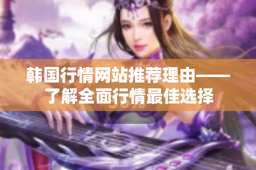 韩国行情网站推荐理由——了解全面行情最佳选择