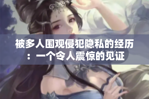 被多人围观侵犯隐私的经历：一个令人震惊的见证