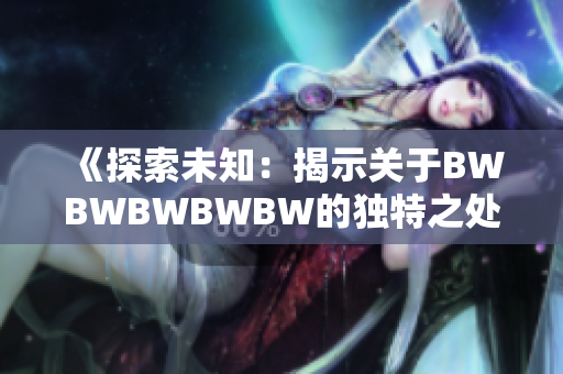 《探索未知：揭示关于BWBWBWBWBW的独特之处和令人惊叹的奥秘》