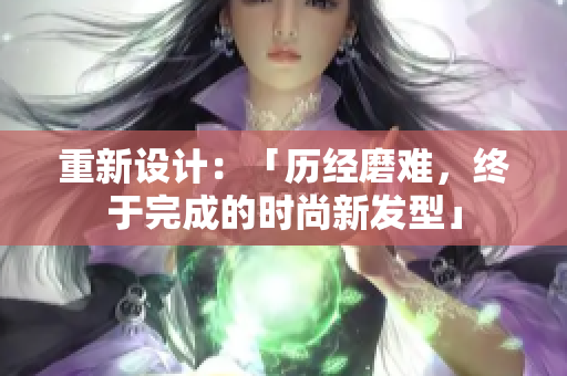 重新设计：「历经磨难，终于完成的时尚新发型」