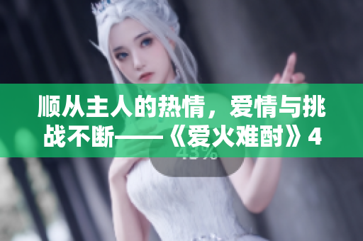顺从主人的热情，爱情与挑战不断——《爱火难酎》43话重制