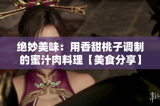 绝妙美味：用香甜桃子调制的蜜汁肉料理【美食分享】
