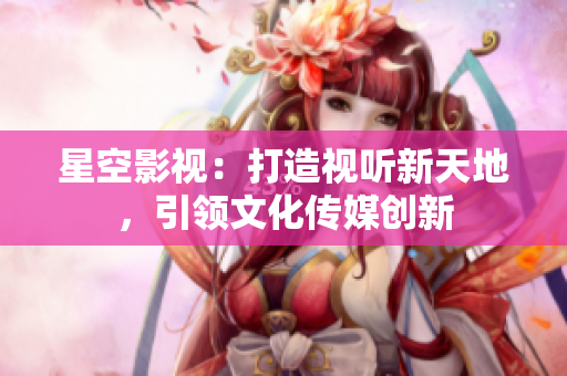 星空影视：打造视听新天地，引领文化传媒创新