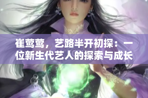 崔莺莺，艺路半开初探：一位新生代艺人的探索与成长