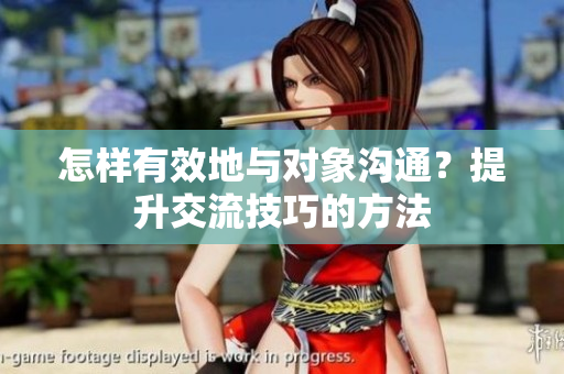 怎样有效地与对象沟通？提升交流技巧的方法
