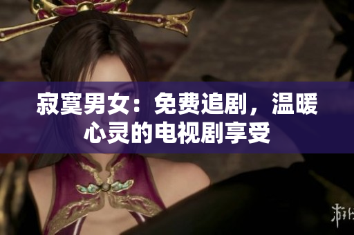 寂寞男女：免费追剧，温暖心灵的电视剧享受