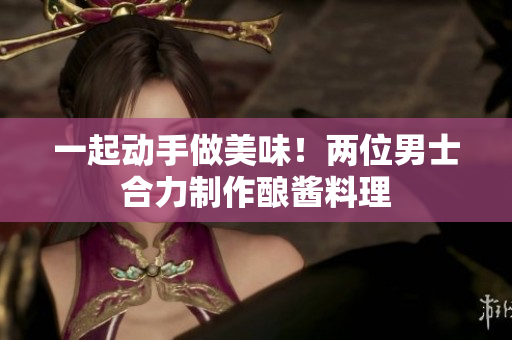 一起动手做美味！两位男士合力制作酿酱料理