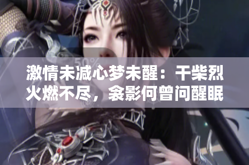 激情未减心梦未醒：干柴烈火燃不尽，衾影何曾问醒眠