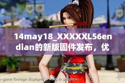 14may18_XXXXXL56endian的新版固件发布，优化性能稳定性