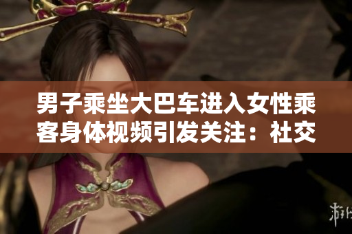 男子乘坐大巴车进入女性乘客身体视频引发关注：社交媒体上热议不伦行为