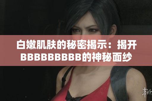 白嫩肌肤的秘密揭示：揭开BBBBBBBBB的神秘面纱