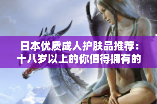 日本优质成人护肤品推荐：十八岁以上的你值得拥有的护肤圣品