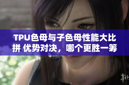 TPU色母与子色母性能大比拼 优势对决，哪个更胜一筹？