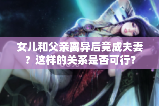 女儿和父亲离异后竟成夫妻？这样的关系是否可行？