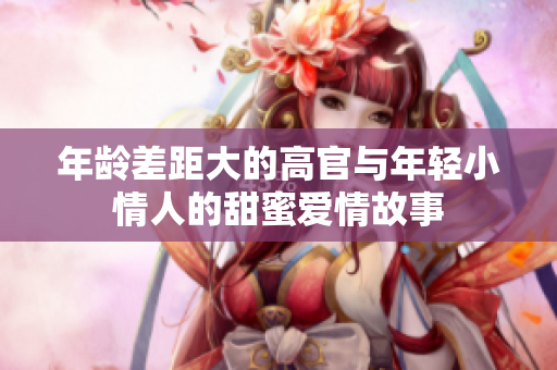 年龄差距大的高官与年轻小情人的甜蜜爱情故事