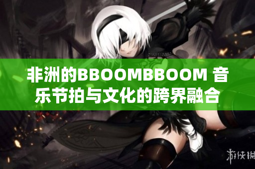 非洲的BBOOMBBOOM 音乐节拍与文化的跨界融合