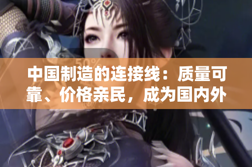 中国制造的连接线：质量可靠、价格亲民，成为国内外用户首选