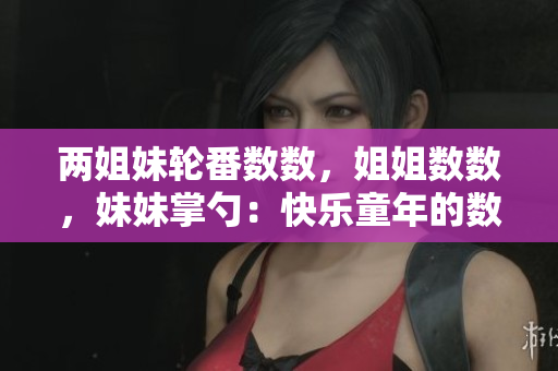 两姐妹轮番数数，姐姐数数，妹妹掌勺：快乐童年的数数游戏