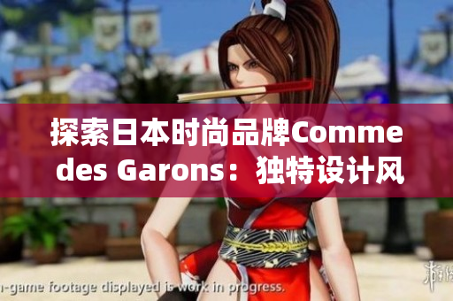 探索日本时尚品牌Comme des Garons：独特设计风格与颠覆传统的先锋精神