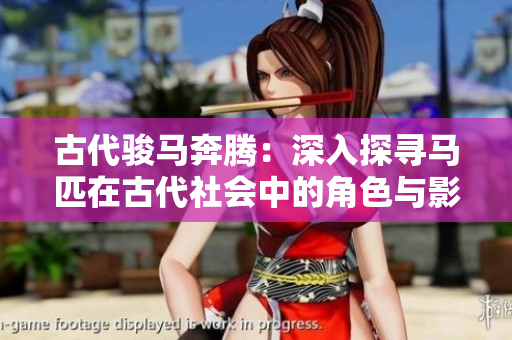 古代骏马奔腾：深入探寻马匹在古代社会中的角色与影响