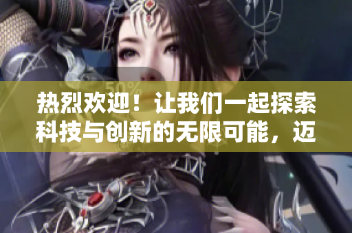 热烈欢迎！让我们一起探索科技与创新的无限可能，迈向更加美好的未来！