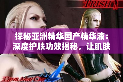 探秘亚洲精华国产精华液：深度护肤功效揭秘，让肌肤焕发新生