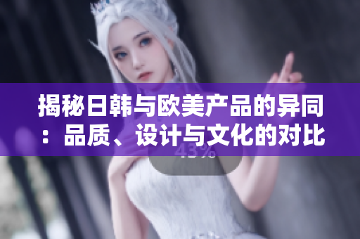 揭秘日韩与欧美产品的异同：品质、设计与文化的对比