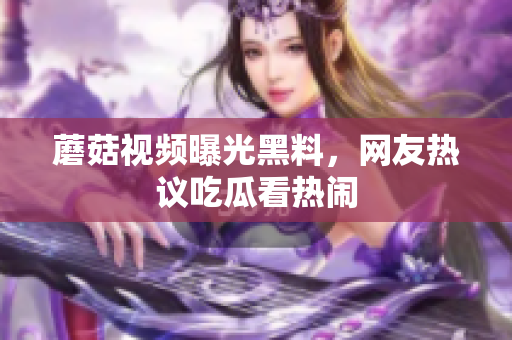 蘑菇视频曝光黑料，网友热议吃瓜看热闹