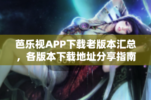 芭乐视APP下载老版本汇总，各版本下载地址分享指南